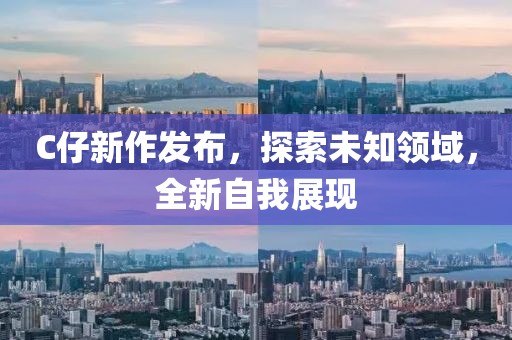 C仔新作发布，探索未知领域，全新自我展现