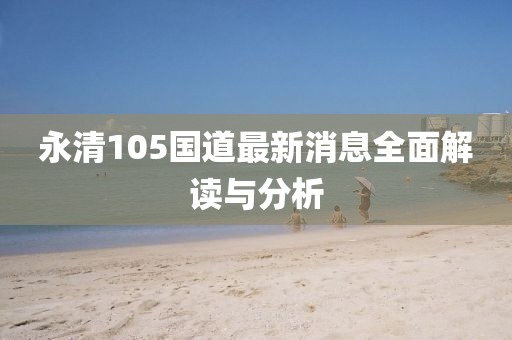 永清105国道最新消息全面解读与分析