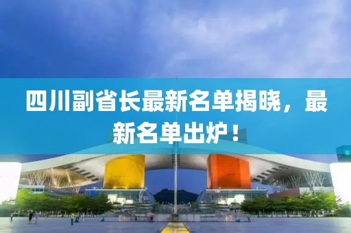 四川副省长最新名单揭晓，最新名单出炉！