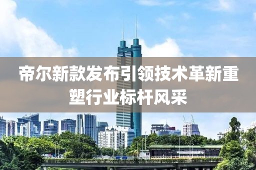 帝尔新款发布引领技术革新重塑行业标杆风采