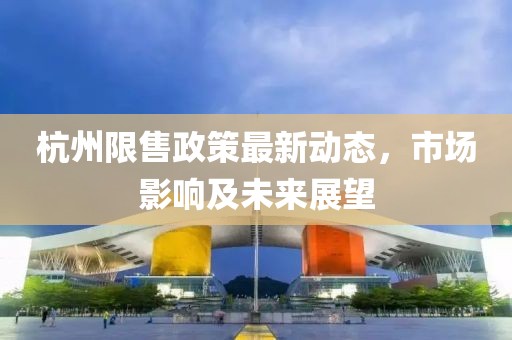 杭州限售政策最新动态，市场影响及未来展望