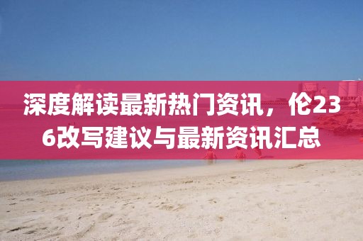 深度解读最新热门资讯，伦236改写建议与最新资讯汇总