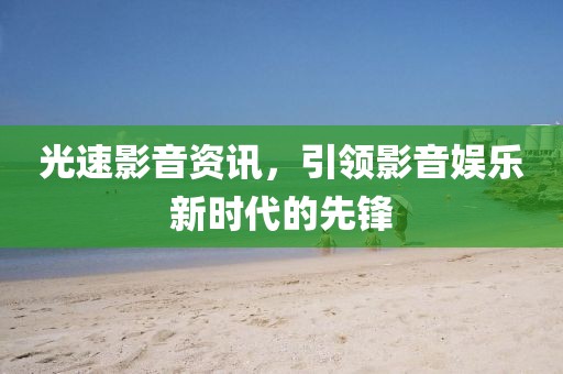 光速影音资讯，引领影音娱乐新时代的先锋