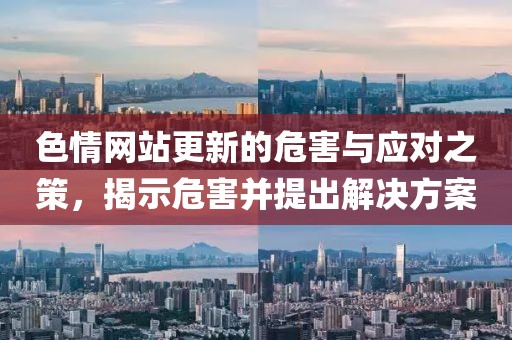 色情网站更新的危害与应对之策，揭示危害并提出解决方案