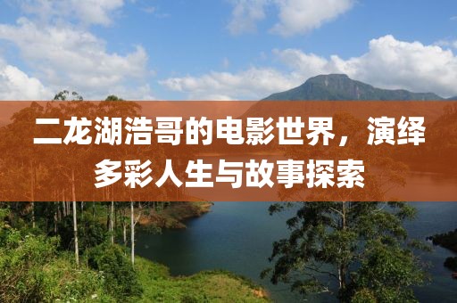 二龙湖浩哥的电影世界，演绎多彩人生与故事探索