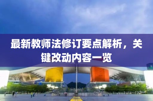 最新教师法修订要点解析，关键改动内容一览
