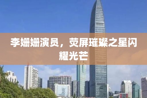李姗姗演员，荧屏璀璨之星闪耀光芒