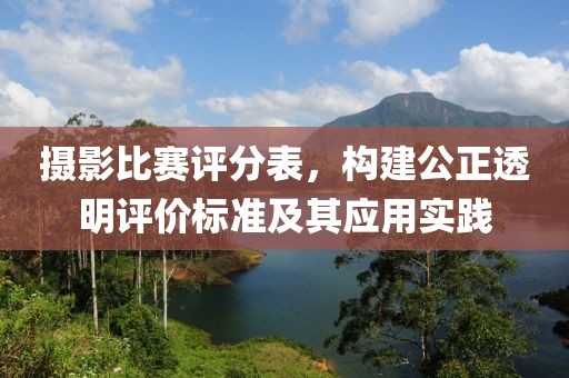 摄影比赛评分表，构建公正透明评价标准及其应用实践