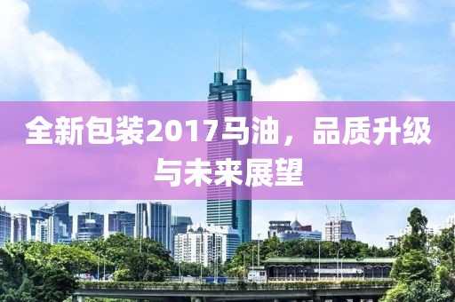 全新包装2017马油，品质升级与未来展望