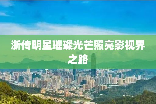 浙传明星璀璨光芒照亮影视界之路