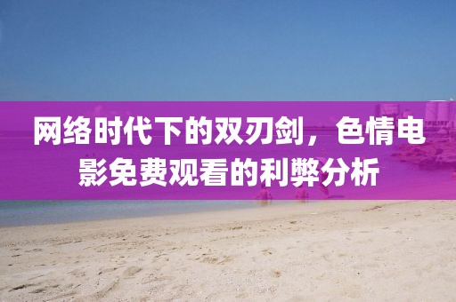 网络时代下的双刃剑，色情电影免费观看的利弊分析