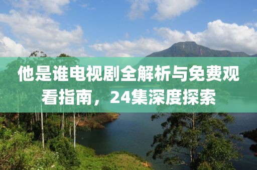 他是谁电视剧全解析与免费观看指南，24集深度探索