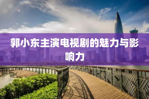 郭小东主演电视剧的魅力与影响力