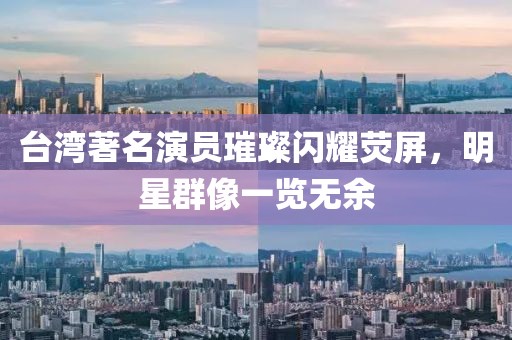 台湾著名演员璀璨闪耀荧屏，明星群像一览无余