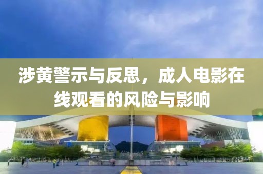 涉黄警示与反思，成人电影在线观看的风险与影响