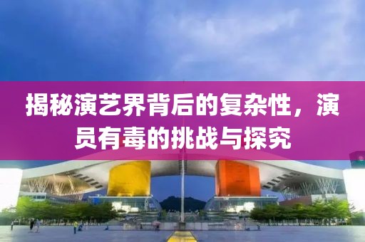 揭秘演艺界背后的复杂性，演员有毒的挑战与探究