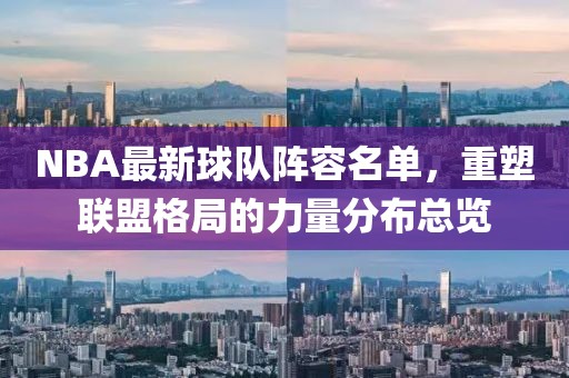 NBA最新球队阵容名单，重塑联盟格局的力量分布总览