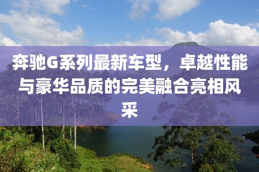 奔驰G系列最新车型，卓越性能与豪华品质的完美融合亮相风采