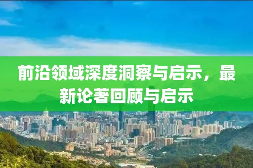 前沿领域深度洞察与启示，最新论著回顾与启示