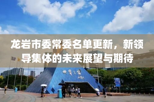 龙岩市委常委名单更新，新领导集体的未来展望与期待