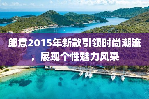 郎意2015年新款引领时尚潮流，展现个性魅力风采