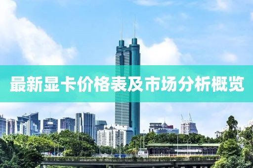 最新显卡价格表及市场分析概览