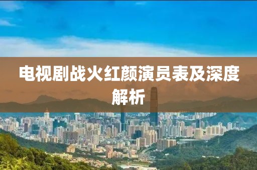 电视剧战火红颜演员表及深度解析