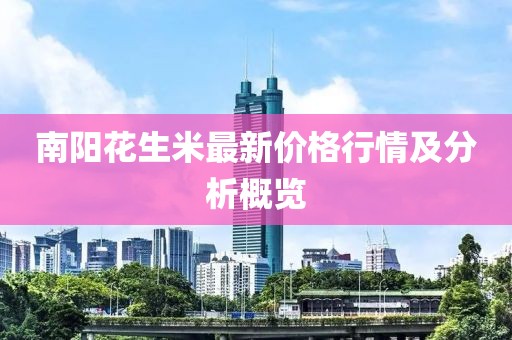 南阳花生米最新价格行情及分析概览