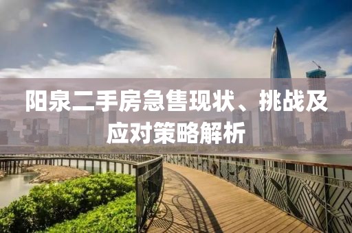 阳泉二手房急售现状、挑战及应对策略解析