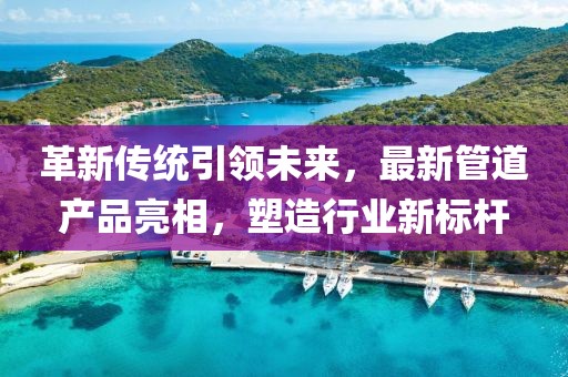 革新传统引领未来，最新管道产品亮相，塑造行业新标杆