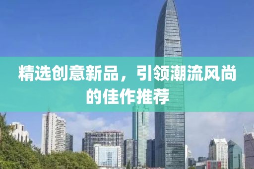 精选创意新品，引领潮流风尚的佳作推荐