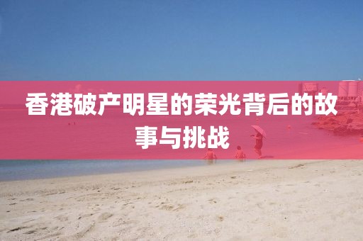 香港破产明星的荣光背后的故事与挑战