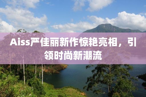 Aiss严佳丽新作惊艳亮相，引领时尚新潮流