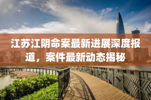 江苏江阴命案最新进展深度报道，案件最新动态揭秘