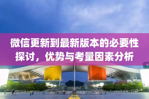 微信更新到最新版本的必要性探讨，优势与考量因素分析