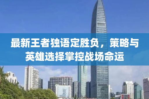 最新王者独语定胜负，策略与英雄选择掌控战场命运