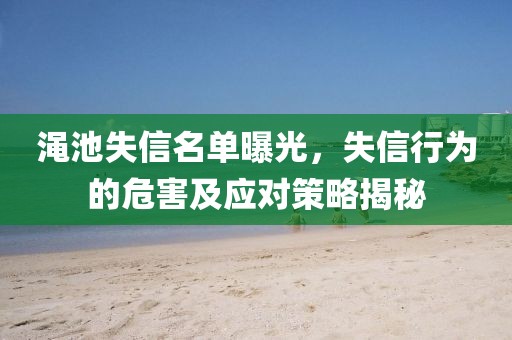 渑池失信名单曝光，失信行为的危害及应对策略揭秘