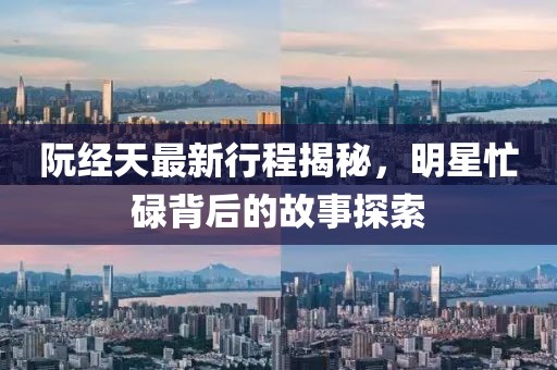 阮经天最新行程揭秘，明星忙碌背后的故事探索