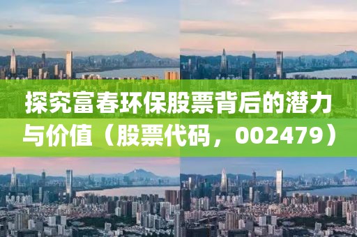 探究富春环保股票背后的潜力与价值（股票代码，002479）