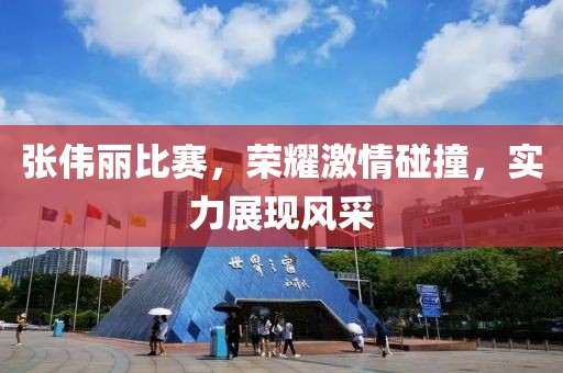 张伟丽比赛，荣耀激情碰撞，实力展现风采