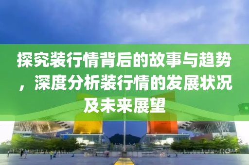 探究装行情背后的故事与趋势，深度分析装行情的发展状况及未来展望