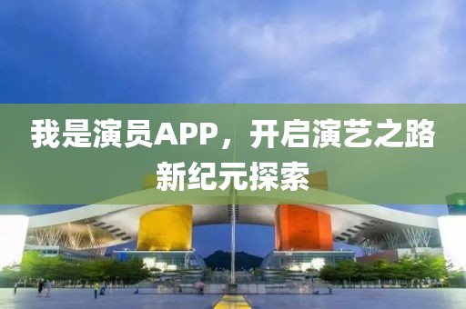 我是演员APP，开启演艺之路新纪元探索
