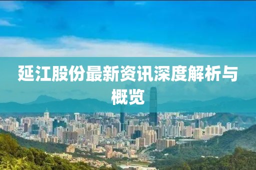 延江股份最新资讯深度解析与概览
