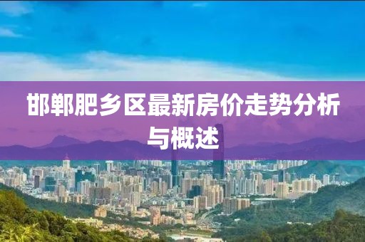 邯郸肥乡区最新房价走势分析与概述