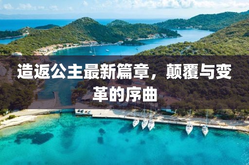 造返公主最新篇章，颠覆与变革的序曲