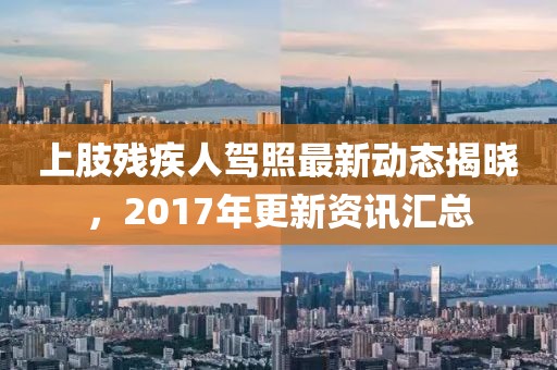 上肢残疾人驾照最新动态揭晓，2017年更新资讯汇总