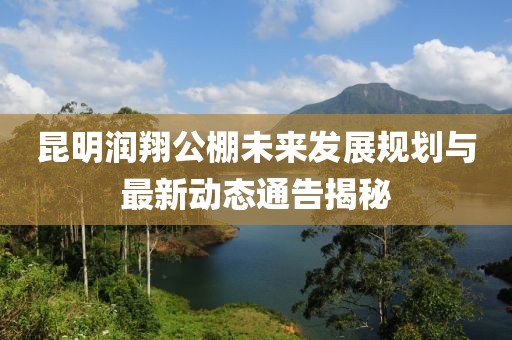 昆明润翔公棚未来发展规划与最新动态通告揭秘
