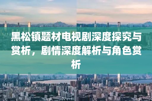 黑松镇题材电视剧深度探究与赏析，剧情深度解析与角色赏析