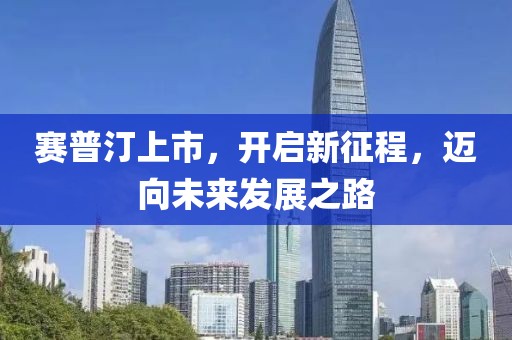 赛普汀上市，开启新征程，迈向未来发展之路