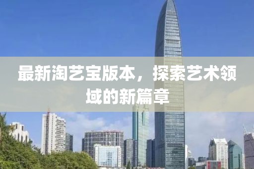 最新淘艺宝版本，探索艺术领域的新篇章